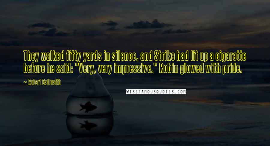 Robert Galbraith Quotes: They walked fifty yards in silence, and Strike had lit up a cigarette before he said: "Very, very impressive." Robin glowed with pride.