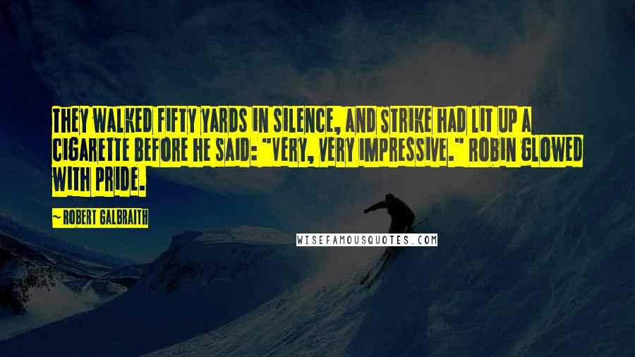 Robert Galbraith Quotes: They walked fifty yards in silence, and Strike had lit up a cigarette before he said: "Very, very impressive." Robin glowed with pride.