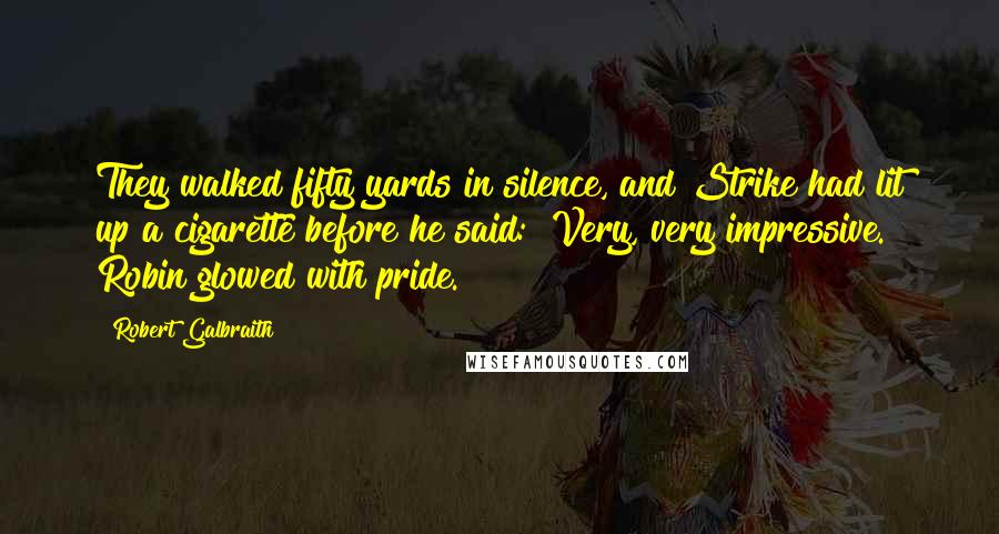 Robert Galbraith Quotes: They walked fifty yards in silence, and Strike had lit up a cigarette before he said: "Very, very impressive." Robin glowed with pride.