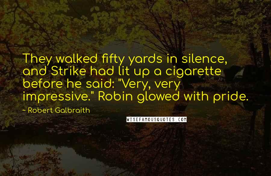 Robert Galbraith Quotes: They walked fifty yards in silence, and Strike had lit up a cigarette before he said: "Very, very impressive." Robin glowed with pride.