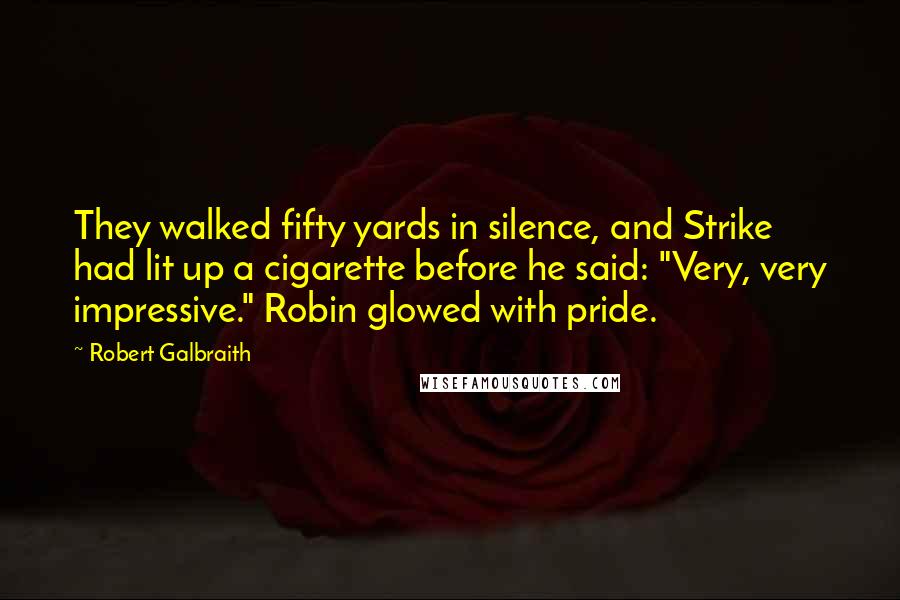 Robert Galbraith Quotes: They walked fifty yards in silence, and Strike had lit up a cigarette before he said: "Very, very impressive." Robin glowed with pride.