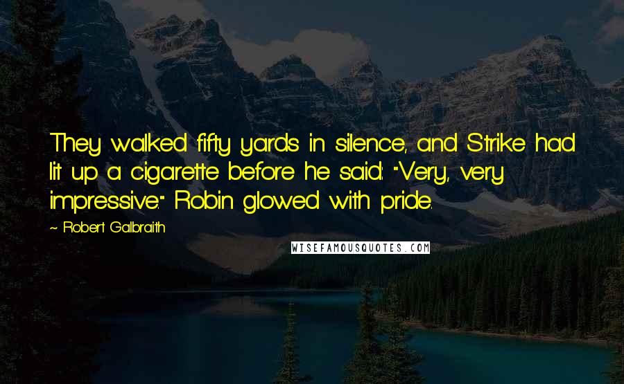 Robert Galbraith Quotes: They walked fifty yards in silence, and Strike had lit up a cigarette before he said: "Very, very impressive." Robin glowed with pride.