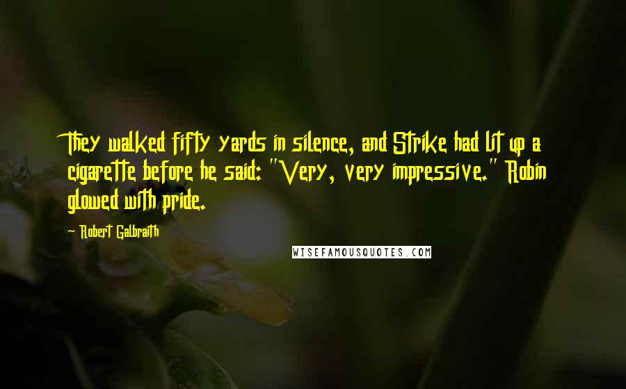 Robert Galbraith Quotes: They walked fifty yards in silence, and Strike had lit up a cigarette before he said: "Very, very impressive." Robin glowed with pride.