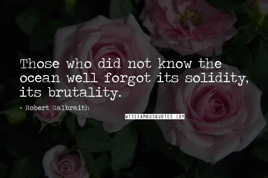 Robert Galbraith Quotes: Those who did not know the ocean well forgot its solidity, its brutality.