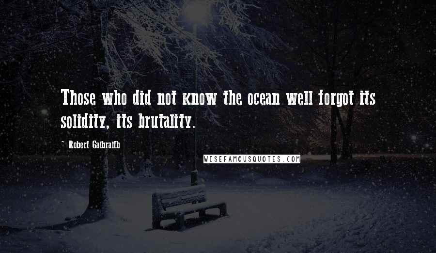 Robert Galbraith Quotes: Those who did not know the ocean well forgot its solidity, its brutality.