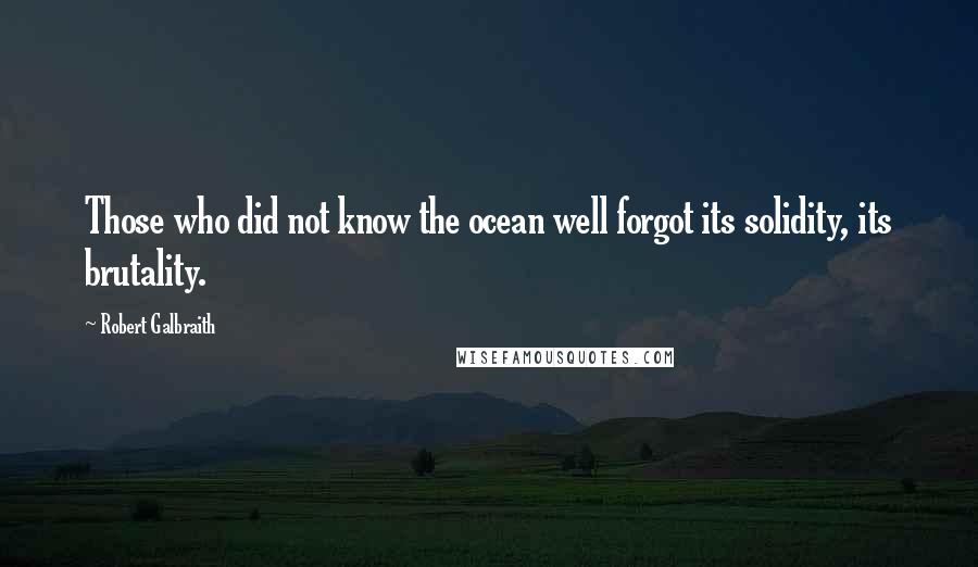 Robert Galbraith Quotes: Those who did not know the ocean well forgot its solidity, its brutality.