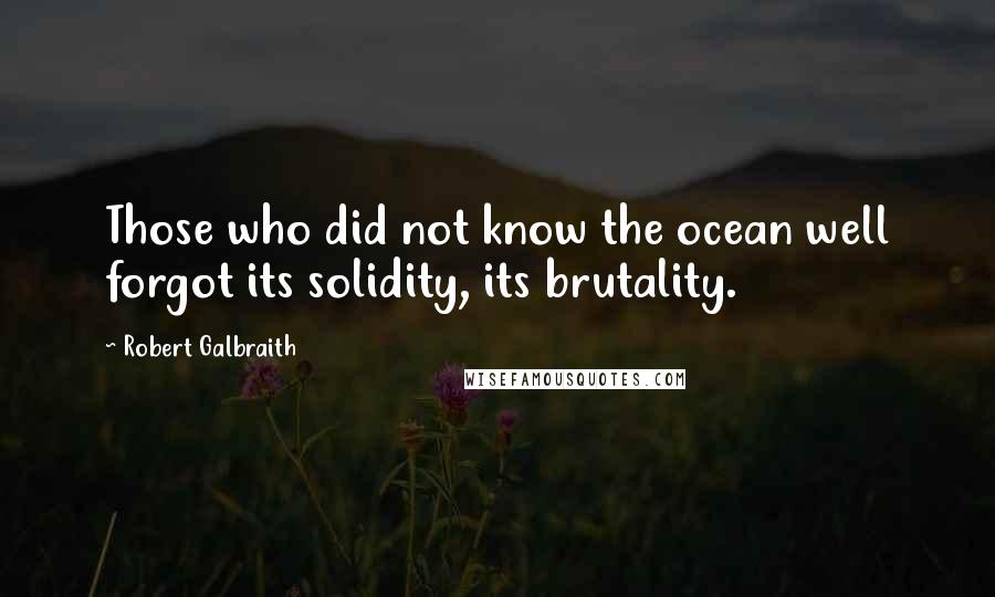 Robert Galbraith Quotes: Those who did not know the ocean well forgot its solidity, its brutality.