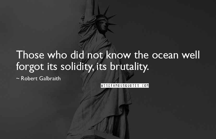 Robert Galbraith Quotes: Those who did not know the ocean well forgot its solidity, its brutality.