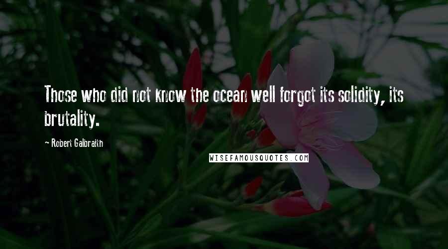 Robert Galbraith Quotes: Those who did not know the ocean well forgot its solidity, its brutality.