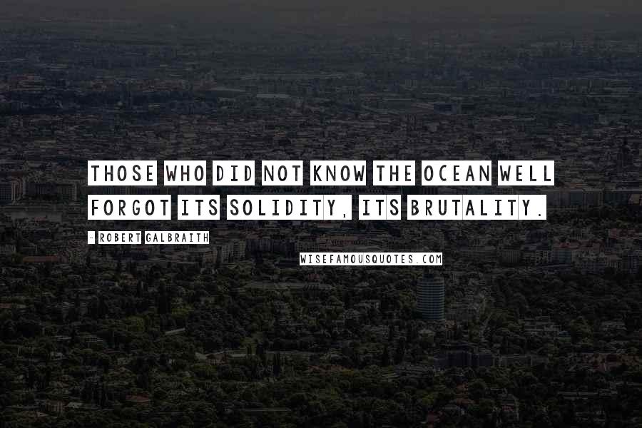 Robert Galbraith Quotes: Those who did not know the ocean well forgot its solidity, its brutality.
