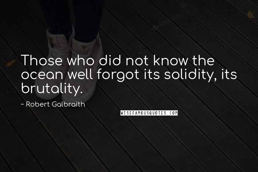 Robert Galbraith Quotes: Those who did not know the ocean well forgot its solidity, its brutality.