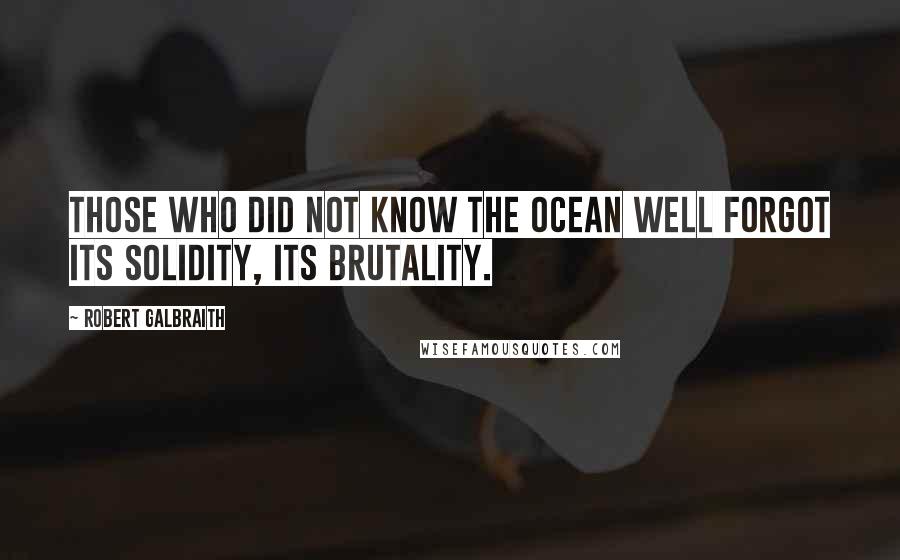 Robert Galbraith Quotes: Those who did not know the ocean well forgot its solidity, its brutality.