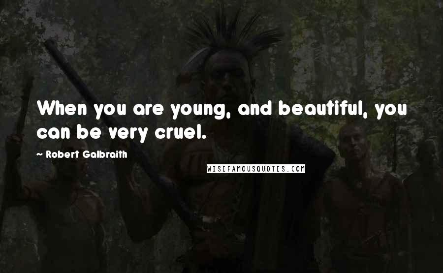 Robert Galbraith Quotes: When you are young, and beautiful, you can be very cruel.