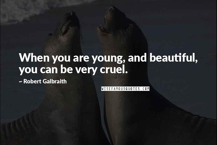 Robert Galbraith Quotes: When you are young, and beautiful, you can be very cruel.