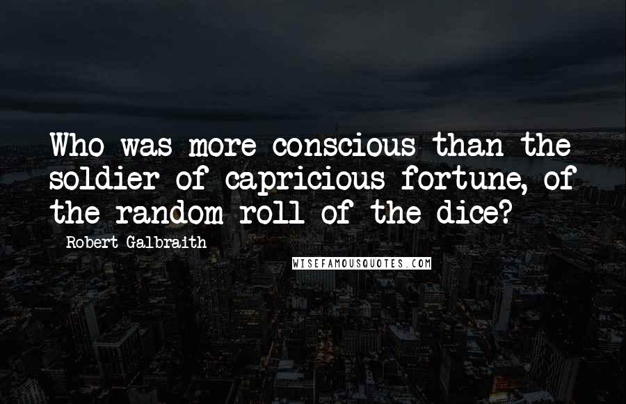 Robert Galbraith Quotes: Who was more conscious than the soldier of capricious fortune, of the random roll of the dice?