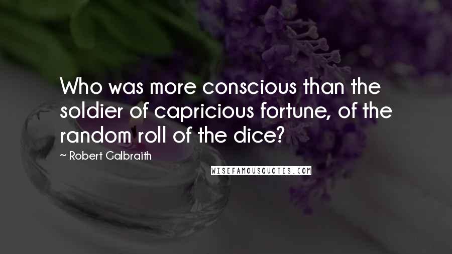 Robert Galbraith Quotes: Who was more conscious than the soldier of capricious fortune, of the random roll of the dice?