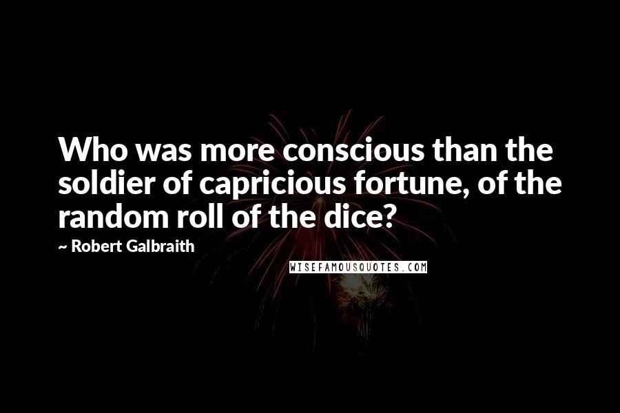 Robert Galbraith Quotes: Who was more conscious than the soldier of capricious fortune, of the random roll of the dice?