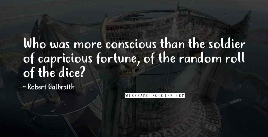 Robert Galbraith Quotes: Who was more conscious than the soldier of capricious fortune, of the random roll of the dice?