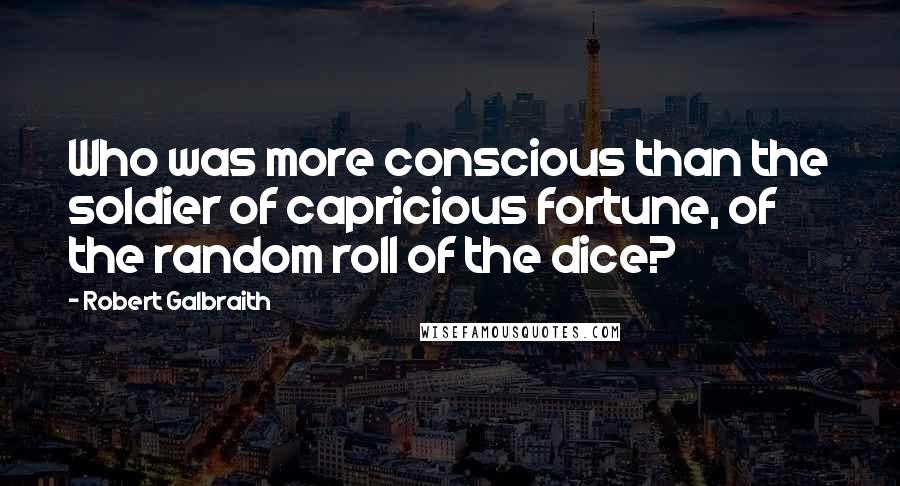 Robert Galbraith Quotes: Who was more conscious than the soldier of capricious fortune, of the random roll of the dice?