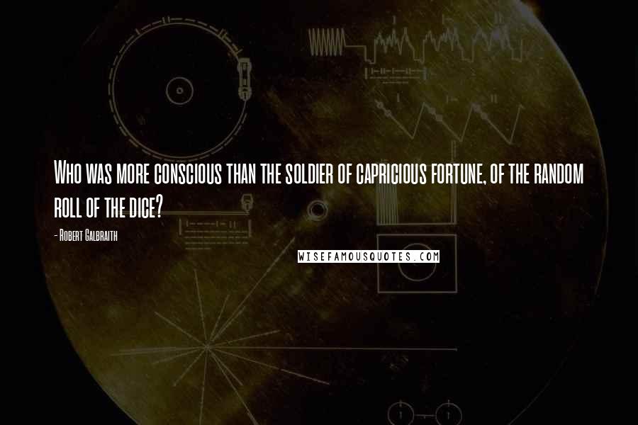 Robert Galbraith Quotes: Who was more conscious than the soldier of capricious fortune, of the random roll of the dice?