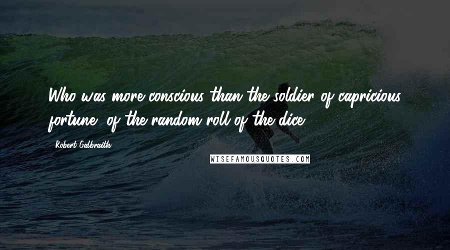 Robert Galbraith Quotes: Who was more conscious than the soldier of capricious fortune, of the random roll of the dice?