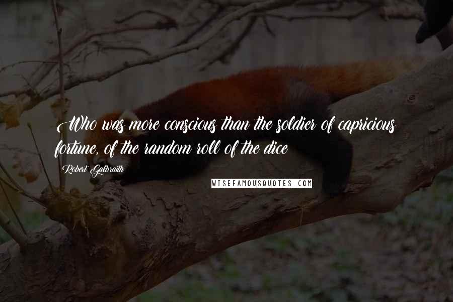 Robert Galbraith Quotes: Who was more conscious than the soldier of capricious fortune, of the random roll of the dice?