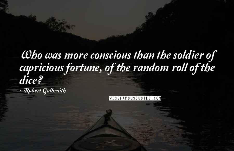 Robert Galbraith Quotes: Who was more conscious than the soldier of capricious fortune, of the random roll of the dice?