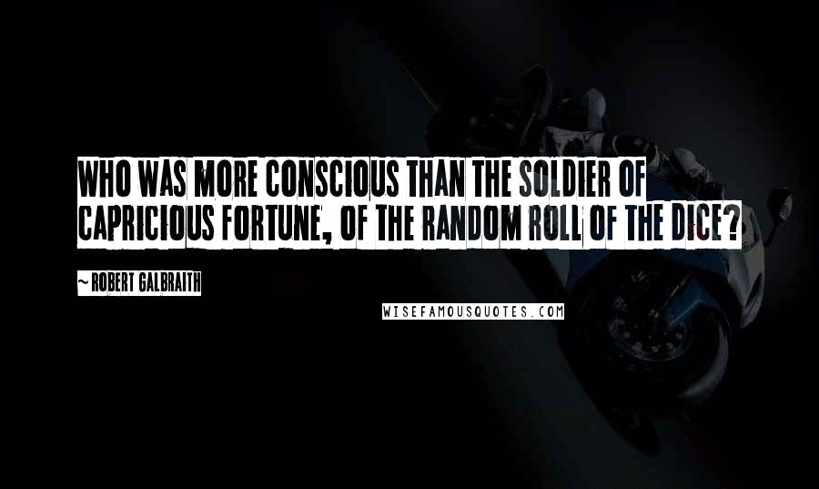 Robert Galbraith Quotes: Who was more conscious than the soldier of capricious fortune, of the random roll of the dice?