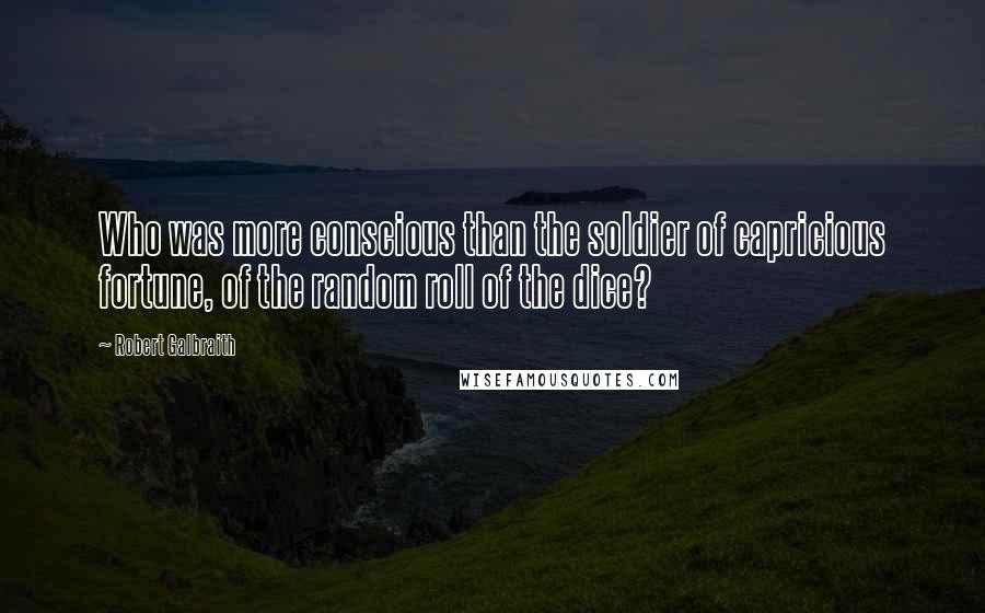 Robert Galbraith Quotes: Who was more conscious than the soldier of capricious fortune, of the random roll of the dice?