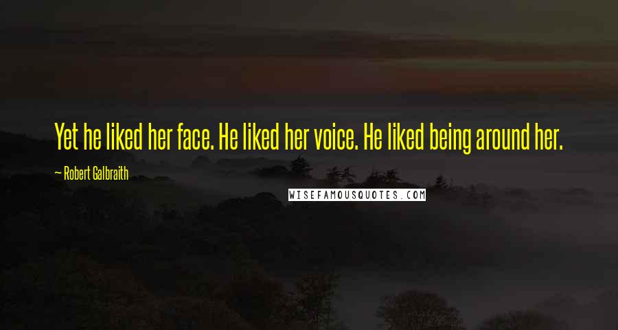 Robert Galbraith Quotes: Yet he liked her face. He liked her voice. He liked being around her.