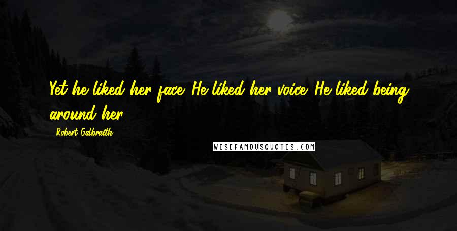 Robert Galbraith Quotes: Yet he liked her face. He liked her voice. He liked being around her.