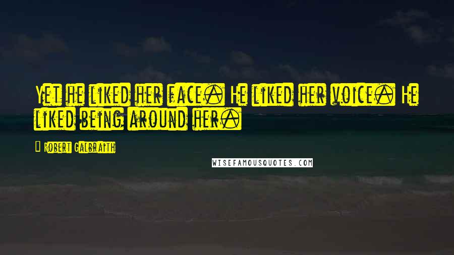 Robert Galbraith Quotes: Yet he liked her face. He liked her voice. He liked being around her.