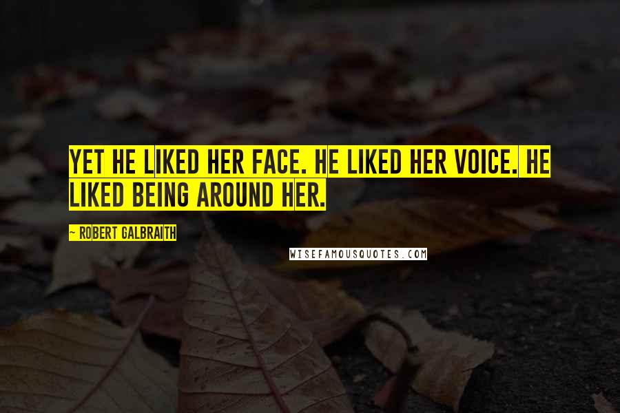 Robert Galbraith Quotes: Yet he liked her face. He liked her voice. He liked being around her.