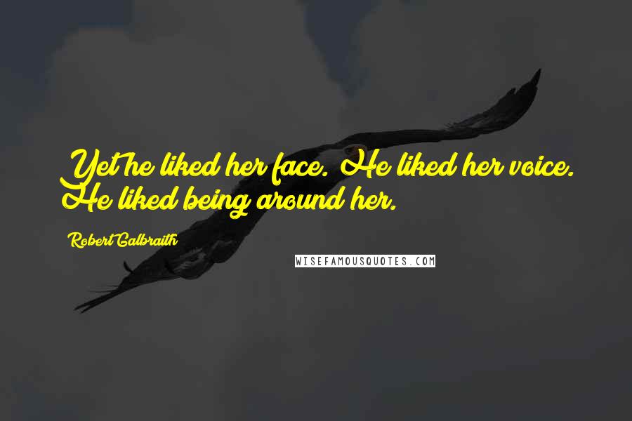 Robert Galbraith Quotes: Yet he liked her face. He liked her voice. He liked being around her.