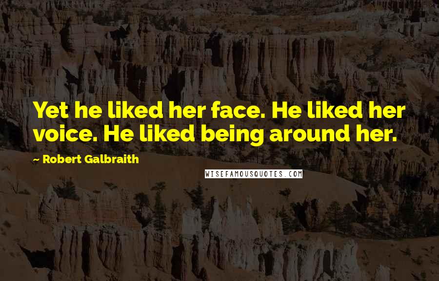 Robert Galbraith Quotes: Yet he liked her face. He liked her voice. He liked being around her.