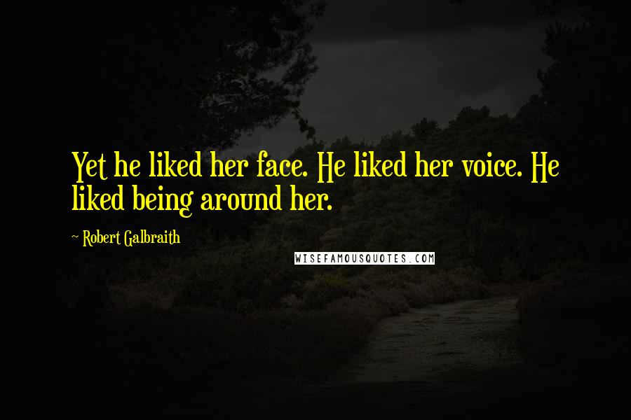 Robert Galbraith Quotes: Yet he liked her face. He liked her voice. He liked being around her.