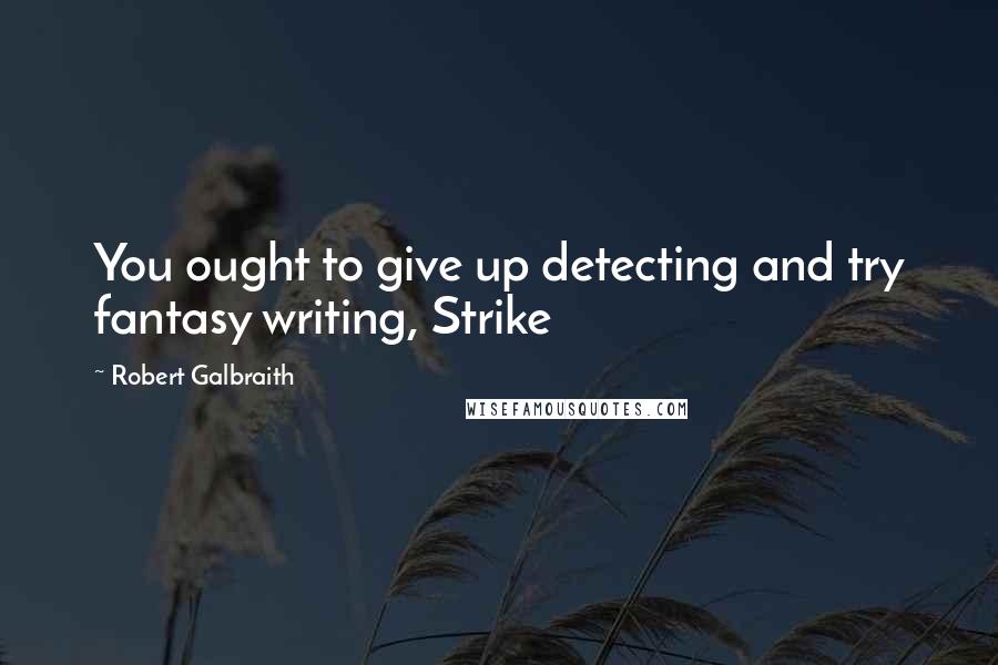 Robert Galbraith Quotes: You ought to give up detecting and try fantasy writing, Strike