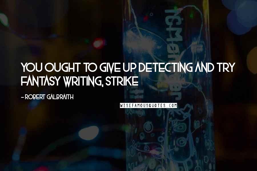 Robert Galbraith Quotes: You ought to give up detecting and try fantasy writing, Strike
