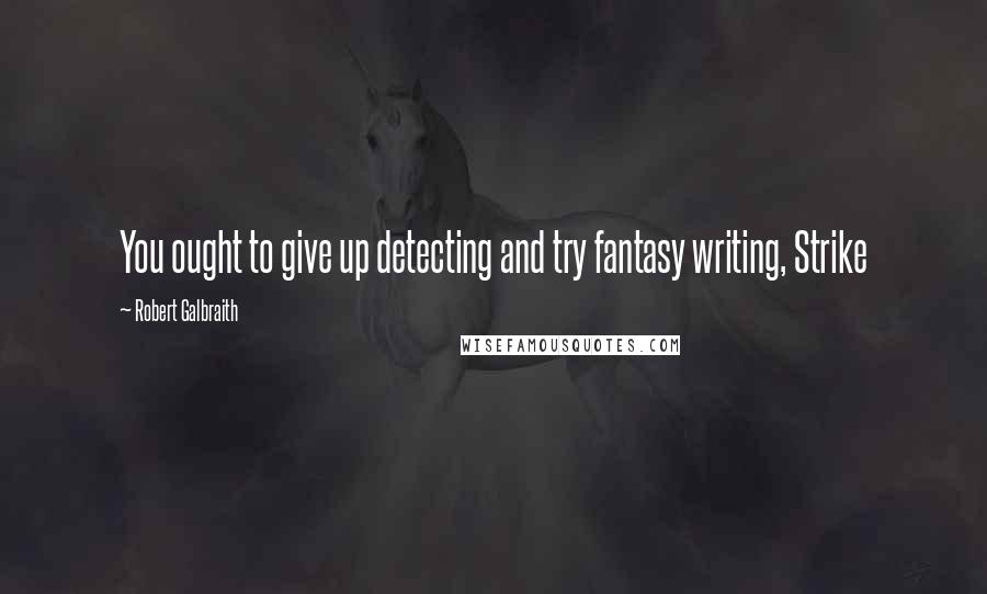 Robert Galbraith Quotes: You ought to give up detecting and try fantasy writing, Strike