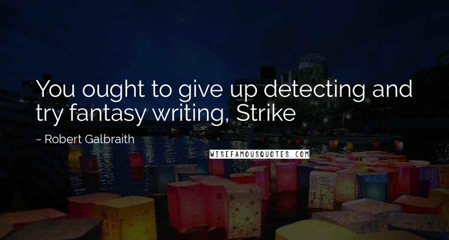 Robert Galbraith Quotes: You ought to give up detecting and try fantasy writing, Strike