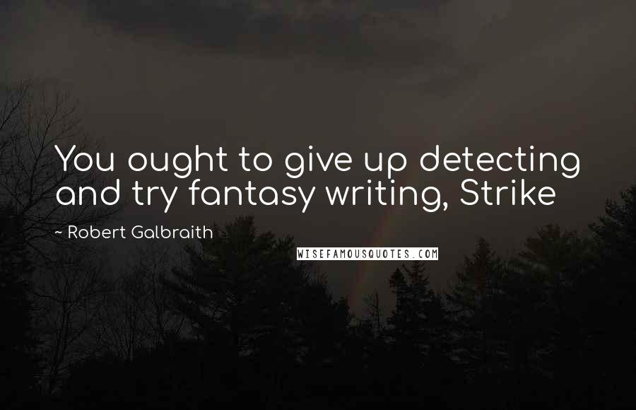 Robert Galbraith Quotes: You ought to give up detecting and try fantasy writing, Strike