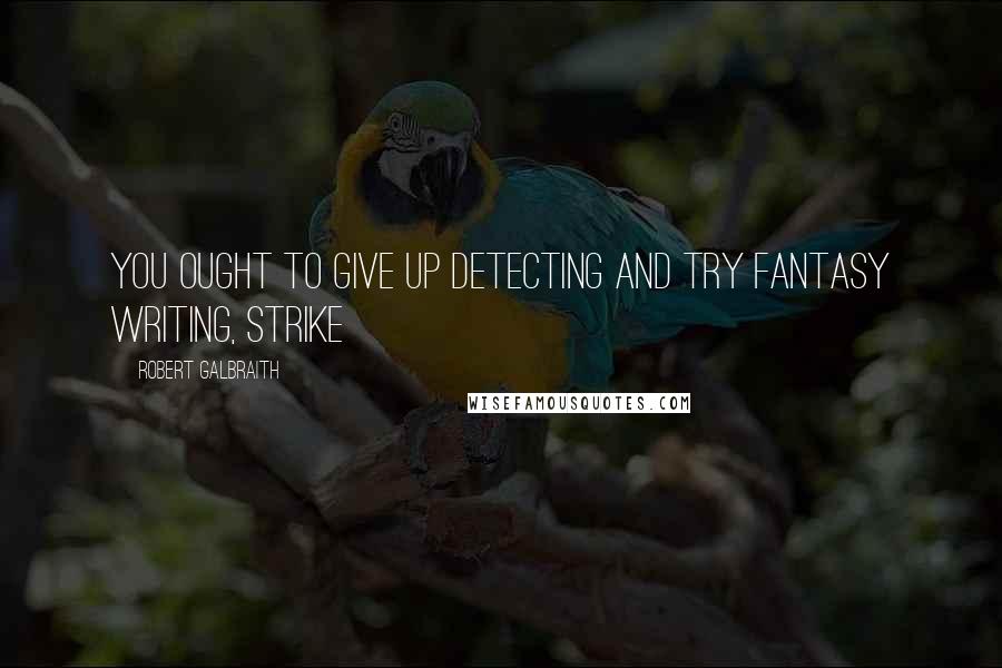 Robert Galbraith Quotes: You ought to give up detecting and try fantasy writing, Strike