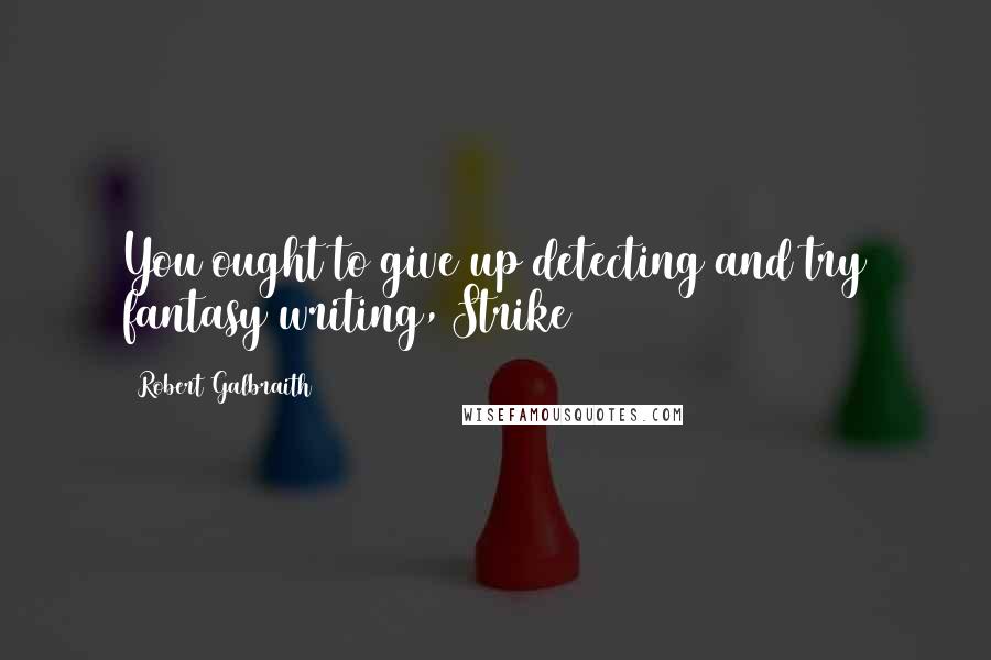 Robert Galbraith Quotes: You ought to give up detecting and try fantasy writing, Strike