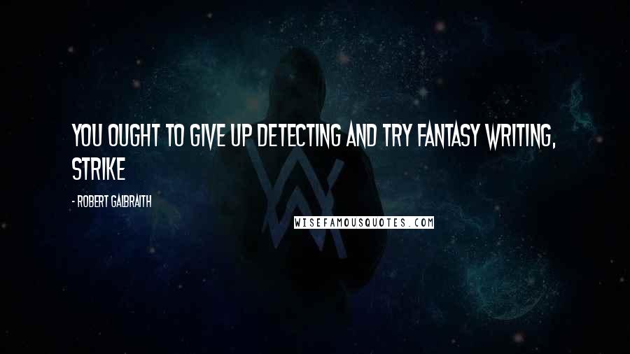 Robert Galbraith Quotes: You ought to give up detecting and try fantasy writing, Strike