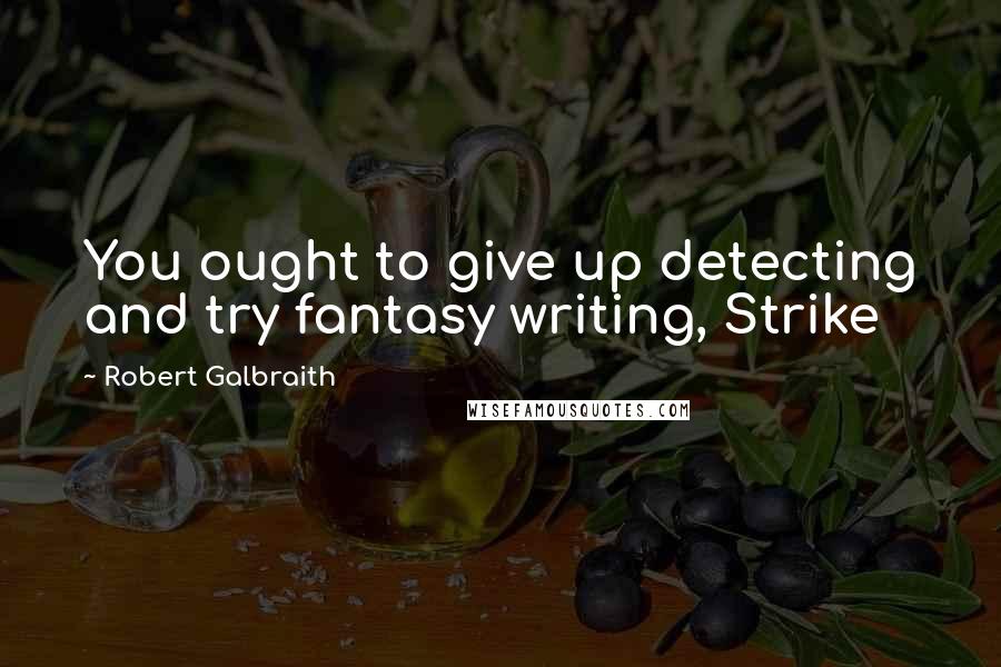 Robert Galbraith Quotes: You ought to give up detecting and try fantasy writing, Strike