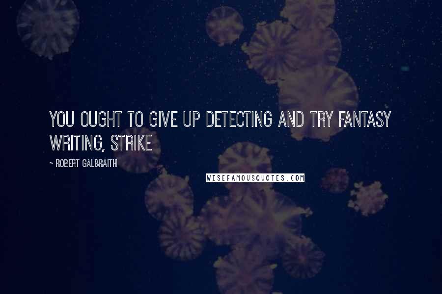 Robert Galbraith Quotes: You ought to give up detecting and try fantasy writing, Strike