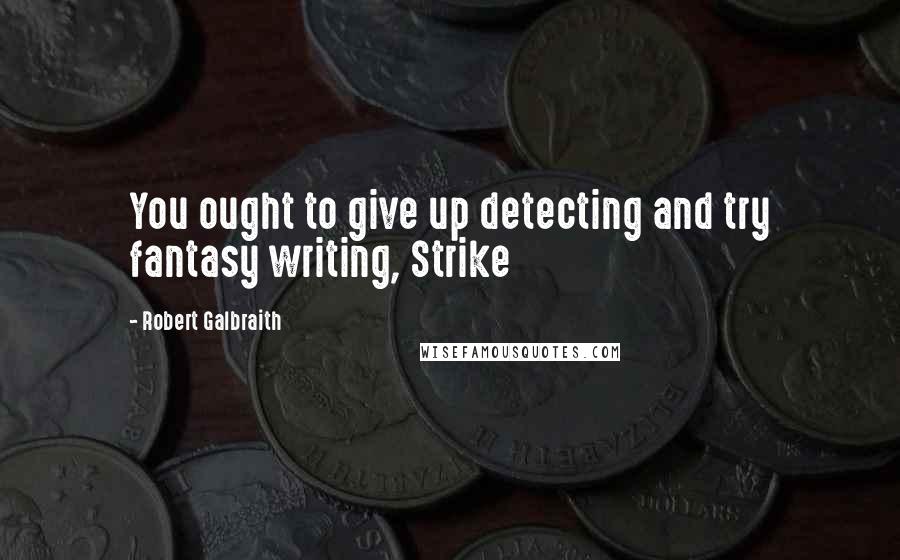 Robert Galbraith Quotes: You ought to give up detecting and try fantasy writing, Strike