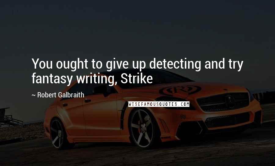 Robert Galbraith Quotes: You ought to give up detecting and try fantasy writing, Strike