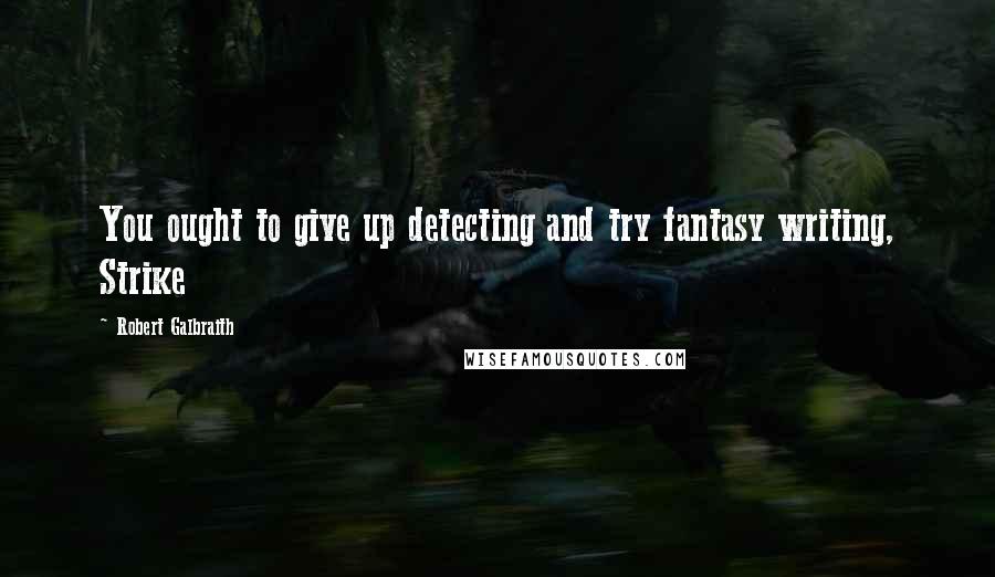 Robert Galbraith Quotes: You ought to give up detecting and try fantasy writing, Strike