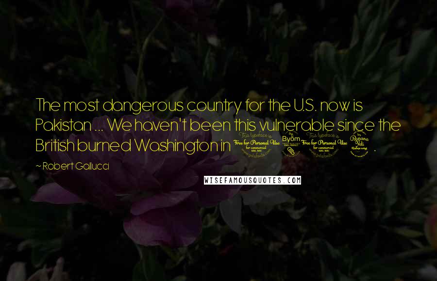 Robert Gallucci Quotes: The most dangerous country for the U.S. now is Pakistan ... We haven't been this vulnerable since the British burned Washington in 1814.